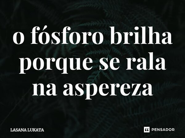 ⁠o fósforo brilha porque se rala na aspereza... Frase de LASANA LUKATA.