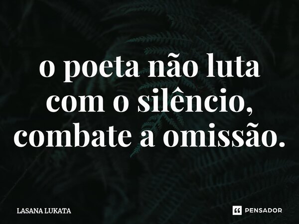 ⁠o poeta não luta com o silêncio, combate a omissão.... Frase de LASANA LUKATA.