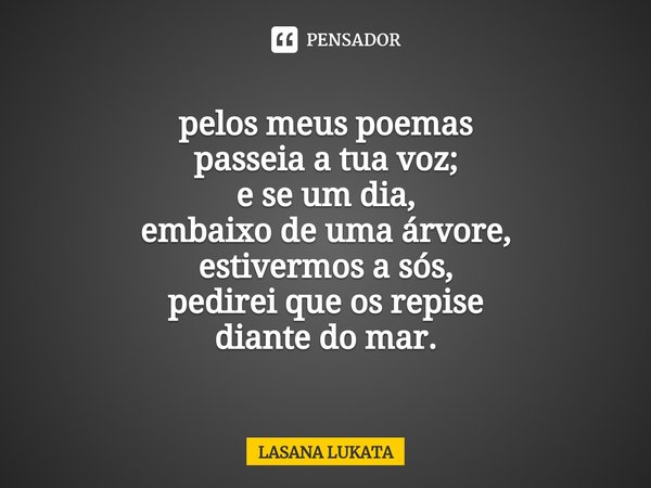 pelos meus poemas
passeia a tua voz;
e se um dia,
embaixo de uma árvore,
estivermos a sós,
pedirei que os repise
diante do mar.... Frase de LASANA LUKATA.