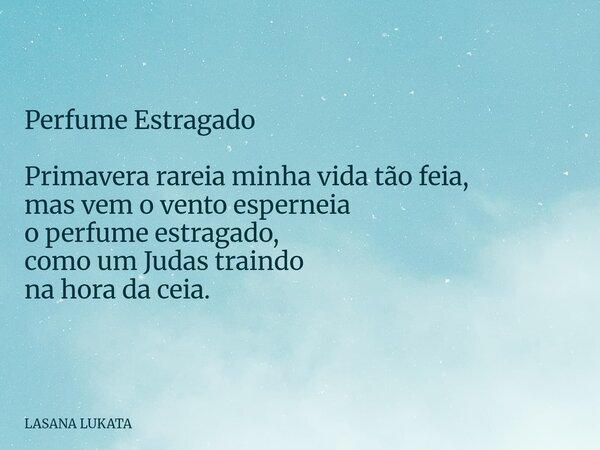 Perfume Estragado Primavera rareia minha vida tão feia, mas vem o vento esperneia o perfume estragado, como um Judas traindo na hora da ceia.... Frase de LASANA LUKATA.