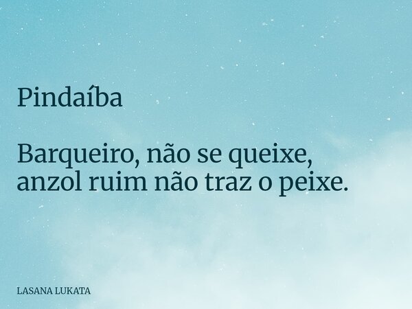 Pindaíba Barqueiro, não se queixe, anzol ruim não traz o peixe.... Frase de LASANA LUKATA.