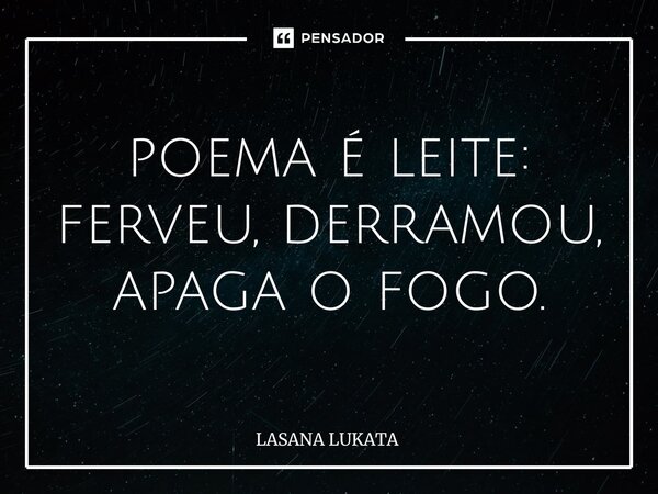 ⁠ poema é leite: ferveu, derramou, apaga o fogo.... Frase de LASANA LUKATA.