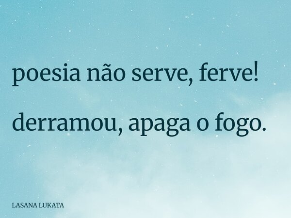 poesia não serve, ferve! derramou, apaga o fogo.... Frase de LASANA LUKATA.