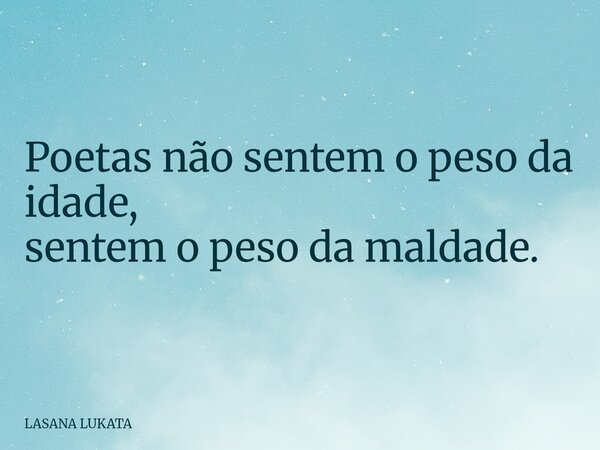 Poetas não sentem o peso da idade, sentem o peso da maldade.... Frase de LASANA LUKATA.