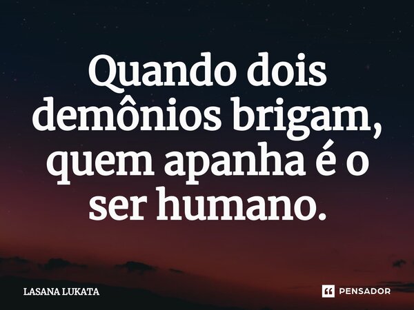 ⁠Quando dois demônios brigam, quem apanha é o ser humano.... Frase de LASANA LUKATA.