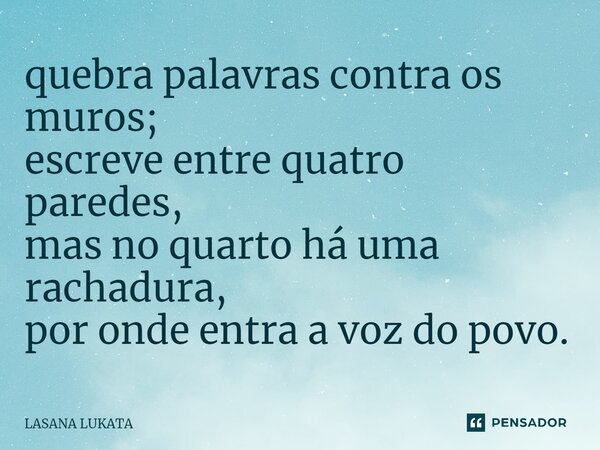 quebra palavras contra os muros; ⁠escreve entre quatro paredes, mas no quarto há uma rachadura, por onde entra a voz do povo.... Frase de LASANA LUKATA.