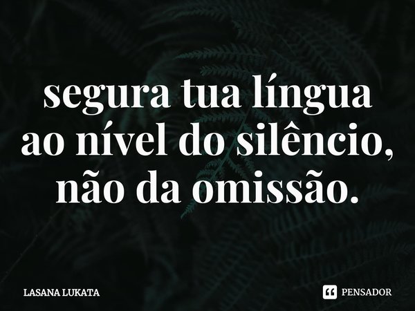 ⁠segura tua língua ao nível do silêncio,
não da omissão.... Frase de LASANA LUKATA.