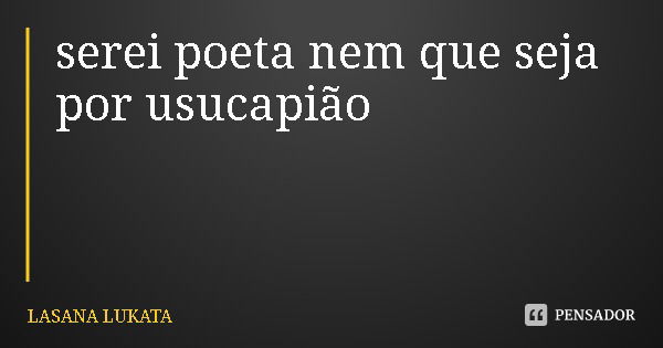 serei poeta nem que seja por usucapião... Frase de LASANA LUKATA.