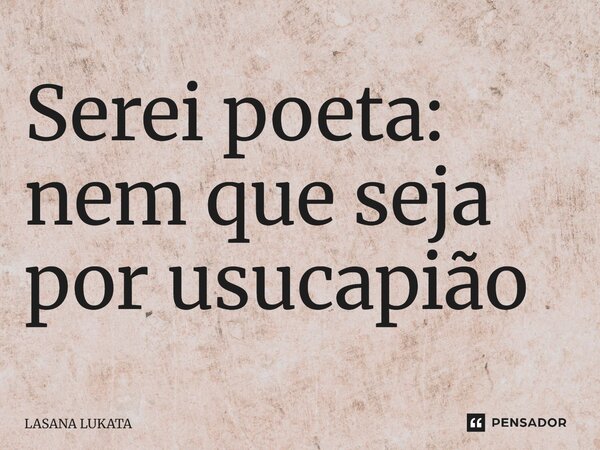 Serei poeta: nem que seja por usucapião... Frase de LASANA LUKATA.