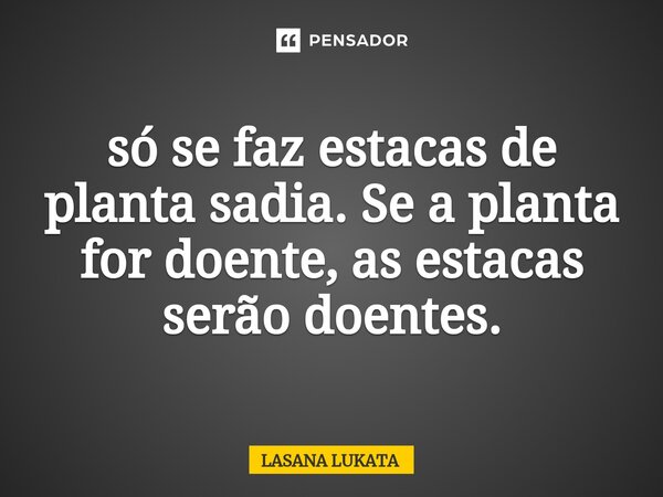 ⁠só se faz estacas de planta sadia. Se a planta for doente, as estacas serão doentes.... Frase de LASANA LUKATA.