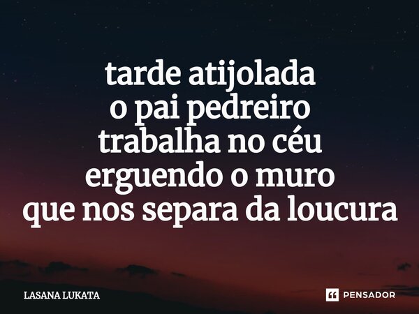 ⁠tarde atijolada o pai pedreiro trabalha no céu erguendo o muro que nos separa da loucura... Frase de LASANA LUKATA.
