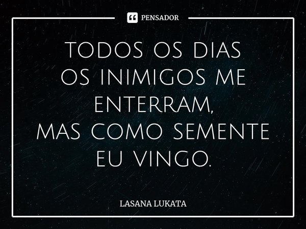 ⁠todos os dias os inimigos me enterram, mas como semente eu vingo.... Frase de LASANA LUKATA.