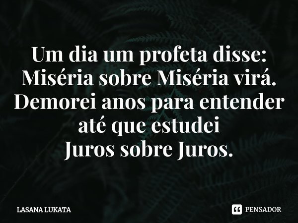 ⁠Um dia um profeta disse: Miséria sobre Miséria virá. Demorei anos para entender até que estudei Juros sobre Juros.... Frase de LASANA LUKATA.