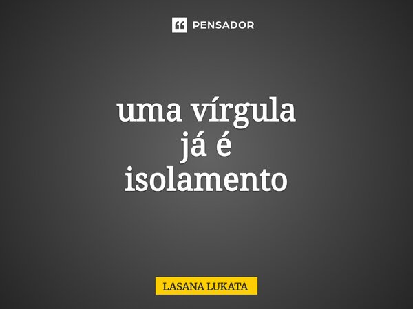 ⁠uma vírgula já é isolamento... Frase de LASANA LUKATA.