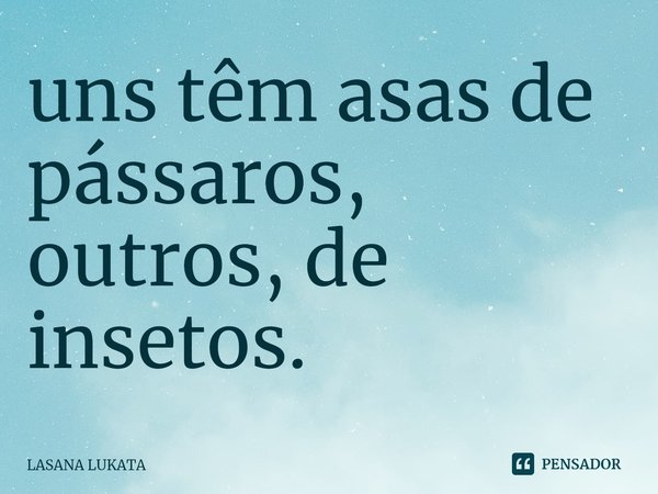 ⁠uns têm asas de pássaros,
outros, de insetos.... Frase de LASANA LUKATA.