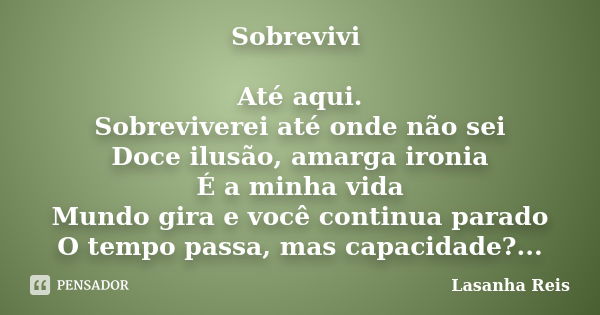 Sobrevivi Até aqui. Sobreviverei até onde não sei Doce ilusão, amarga ironia É a minha vida Mundo gira e você continua parado O tempo passa, mas capacidade? Hip... Frase de Lasanha Reis.