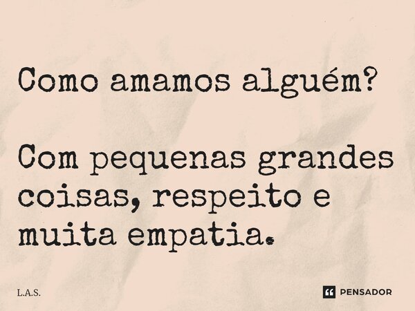 ⁠Como amamos alguém? Com pequenas grandes coisas, respeito e muita empatia.... Frase de L.A.S..