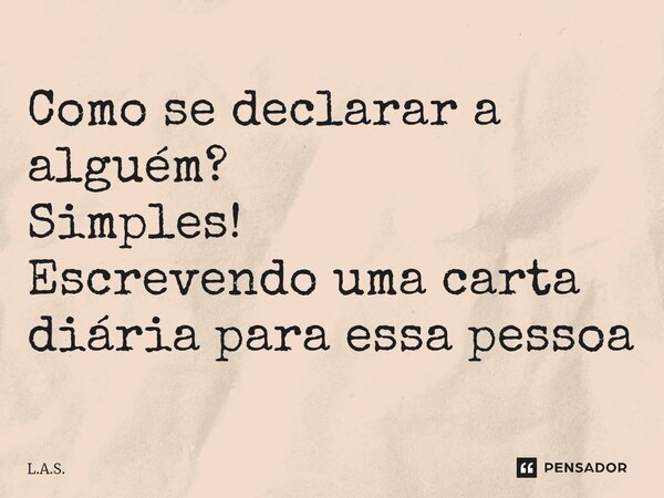 ⁠Como se declarar a alguém? Simples! Escrevendo uma carta diária para essa pessoa... Frase de L.A.S..