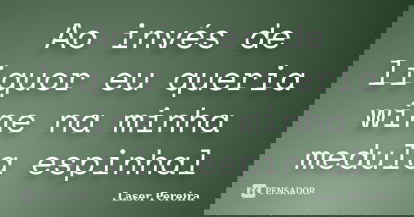 Ao invés de liquor eu queria wine na minha medula espinhal... Frase de Laser Pereira.