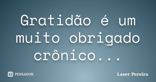 Gratidão é um muito obrigado crônico...... Frase de Laser Pereira.