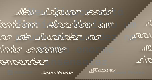 Meu liquor está fashion. Aceitou um pouco de lucidez na minha enorme insensatez... Frase de Laser Pereira.