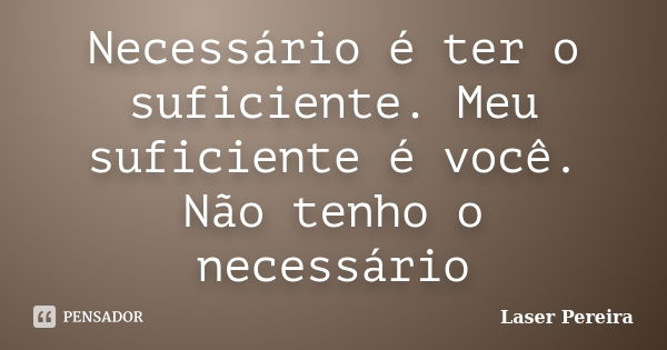 Necessário é ter o suficiente. Meu suficiente é você. Não tenho o necessário... Frase de Laser Pereira.