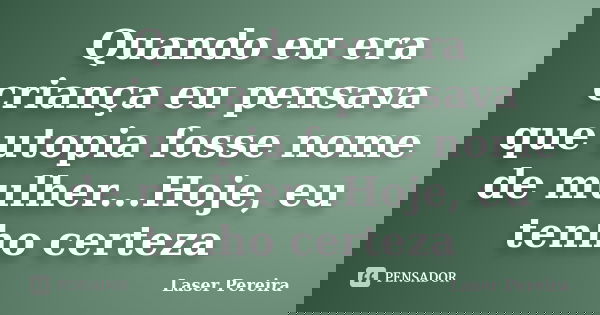 Quando eu era criança eu pensava que utopia fosse nome de mulher...Hoje, eu tenho certeza... Frase de Laser Pereira.