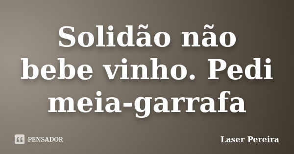 Solidão não bebe vinho. Pedi meia-garrafa... Frase de Laser Pereira.