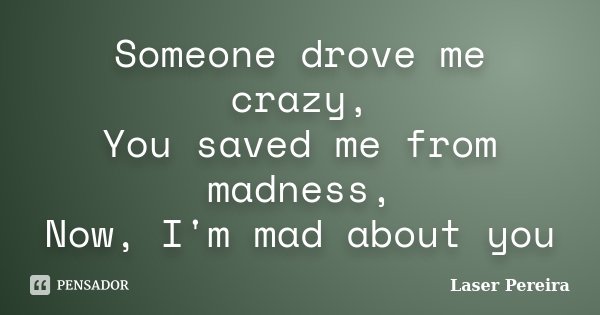 Someone drove me crazy, You saved me from madness, Now, I'm mad about you... Frase de Laser Pereira.