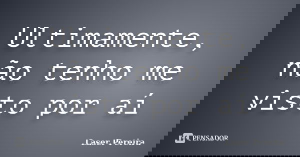 Ultimamente, não tenho me visto por aí... Frase de Laser Pereira.