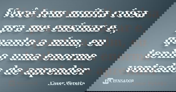Você tem muita coisa pra me ensinar e, quanto a mim, eu tenho uma enorme vontade de aprender... Frase de Laser Pereira.