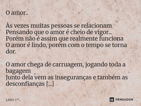 O amor.. Às vezes muitas pessoas se relacionam Pensando que o amor é cheio de vigor... Porém não é assim que realmente funciona O amor é lindo, porém com o tem... Frase de LASG *.