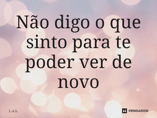 ⁠Não digo o que sinto para te poder ver de novo... Frase de L.A.S..