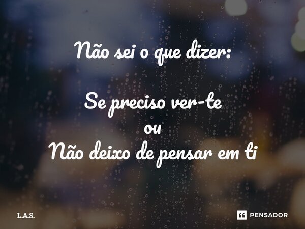 ⁠Não sei o que dizer: Se preciso ver-te ou Não deixo de pensar em ti... Frase de L.A.S..