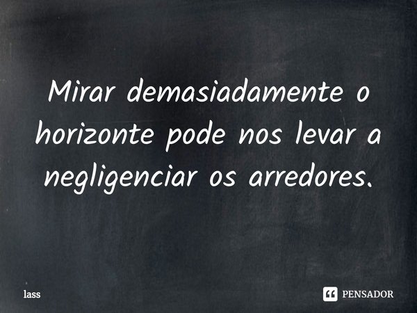 ⁠Mirar demasiadamente o horizonte pode nos levar a negligenciar os arredores.... Frase de LASS.