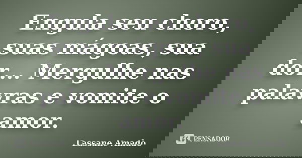 Engula seu choro, suas mágoas, sua dor... Mergulhe nas palavras e vomite o amor.... Frase de Lassane Amado.