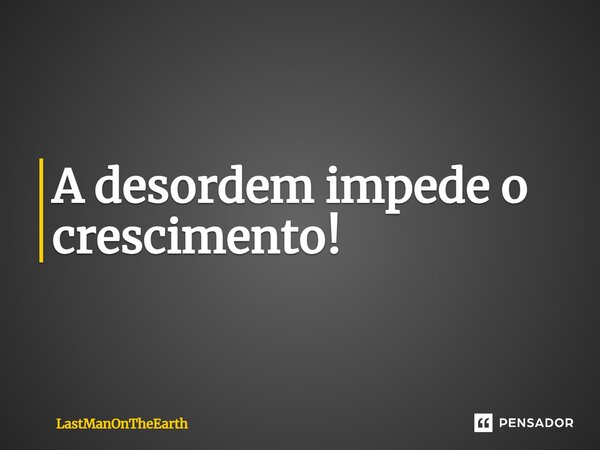 ⁠A desordem impede o crescimento!... Frase de LastManOnTheEarth.