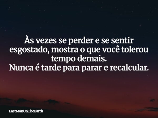 Às vezes se perder e se sentir esgostado, mostra o que você tolerou tempo demais. Nunca é tarde para parar e recalcular.... Frase de LastManOnTheEarth.