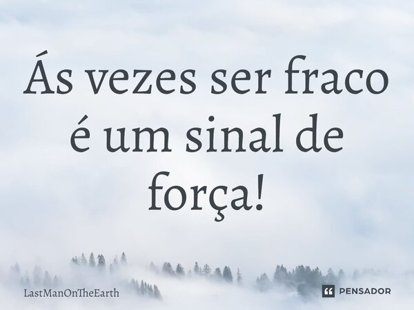 Ás vezes ser fraco é um sinal de força!... Frase de LastManOnTheEarth.