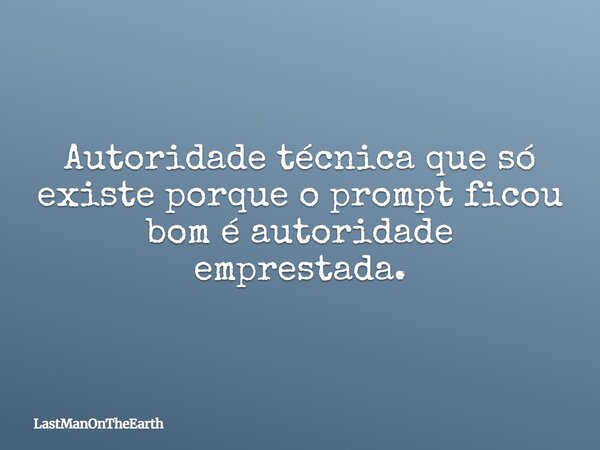 Autoridade técnica que só existe porque o prompt ficou bom é autoridade emprestada.... Frase de LastManOnTheEarth.