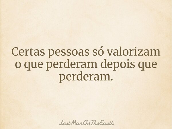 Certas pessoas só valorizam o que perderam depois que perderam.... Frase de LastManOnTheEarth.