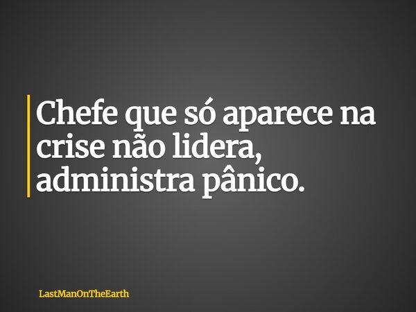Chefe que só aparece na crise não lidera, administra pânico.... Frase de LastManOnTheEarth.