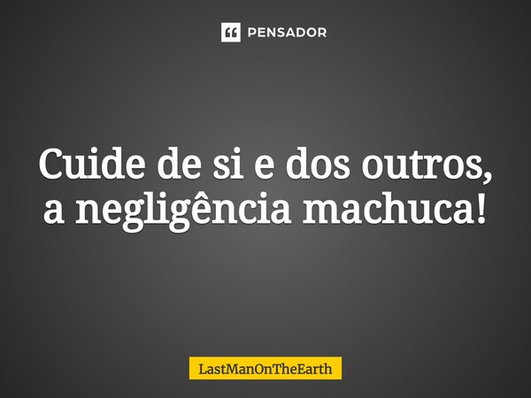 ⁠Cuide de si e dos outros, a negligência machuca!... Frase de LastManOnTheEarth.