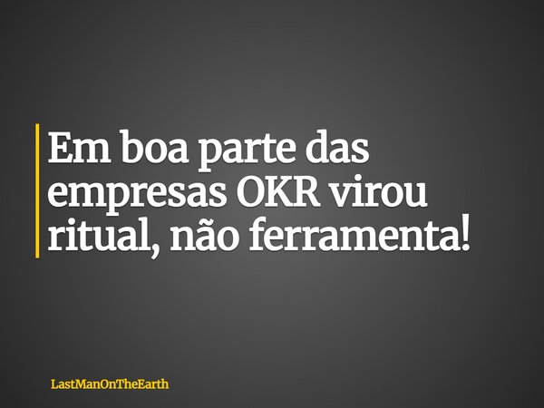 Em boa parte das empresas OKR virou ritual, não ferramenta!... Frase de LastManOnTheEarth.
