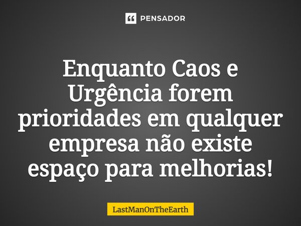 ⁠Enquanto Caos e Urgência forem prioridades em qualquer empresa não existe espaço para melhorias!... Frase de LastManOnTheEarth.