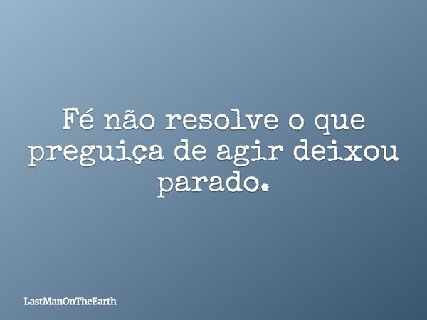 Fé não resolve o que preguiça de agir deixou parado.... Frase de LastManOnTheEarth.