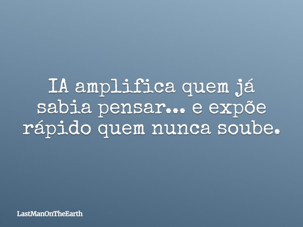 IA amplifica quem já sabia pensar... e expõe rápido quem nunca soube.... Frase de LastManOnTheEarth.