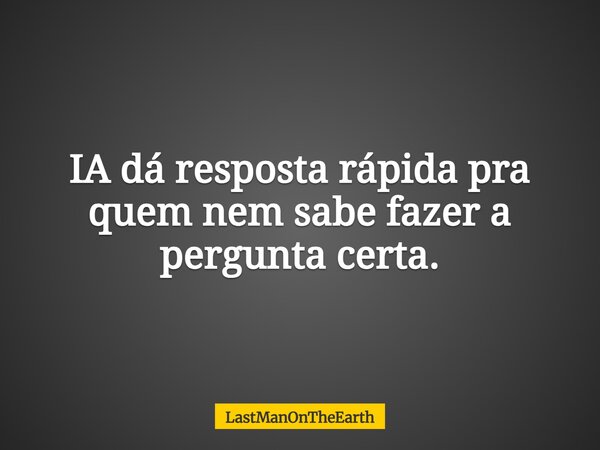 IA dá resposta rápida pra quem nem sabe fazer a pergunta certa.... Frase de LastManOnTheEarth.