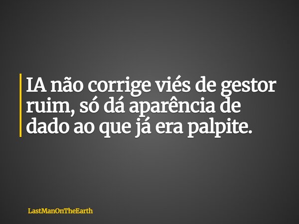 IA não corrige viés de gestor ruim, só dá aparência de dado ao que já era palpite.... Frase de LastManOnTheEarth.