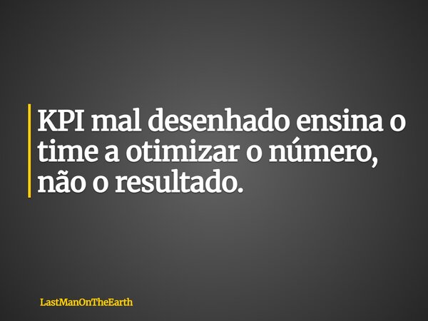 KPI mal desenhado ensina o time a otimizar o número, não o resultado.... Frase de LastManOnTheEarth.